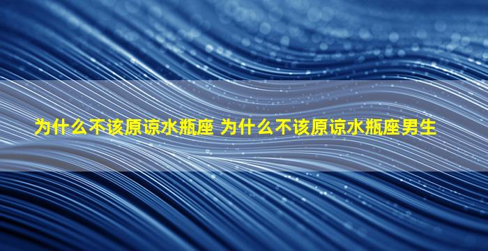 为什么不该原谅水瓶座 为什么不该原谅水瓶座男生